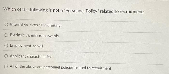 Which of the following is not a "Personnel Policy" related to recruitment:
Internal vs. external recruiting
O Extrinsic vs. intrinsic rewards
O
Employment-at-will
O Applicant characteristics
All of the above are personnel policies related to recruitment