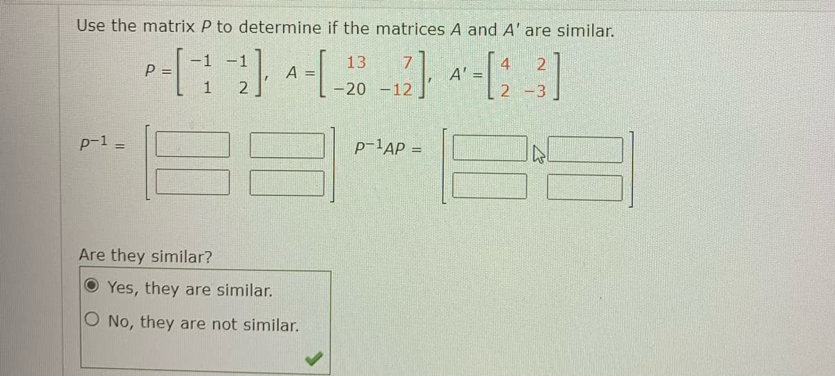 Use the matrix P to determine if the matrices A and A' are similar.
-1
13
2
P-[-1 -2] A-[-28 -2] -[13]
=
=
A' =
p-1
Are they similar?
Yes, they are similar.
O No, they are not similar.
P-¹AP =
IN