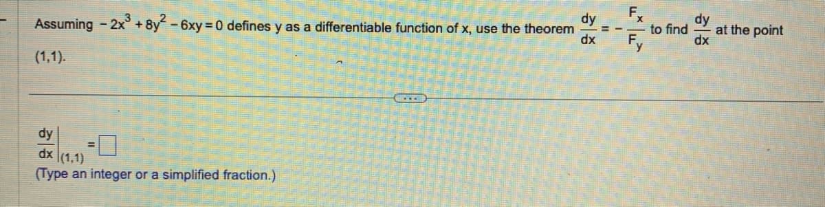 Assuming - 2x³ + 8y² - 6xy=0 defines y as a differentiable function of x, use the theorem
(1,1).
dy
dx (1,1)
(Type an integer or a simplified fraction.)
dy
dx
7/42
to find
dy
dx
at the point