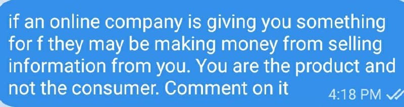 if an online company is giving you something
for f they may be making money from selling
information from you. You are the product and
not the consumer. Comment on it
4:18 PM ✔