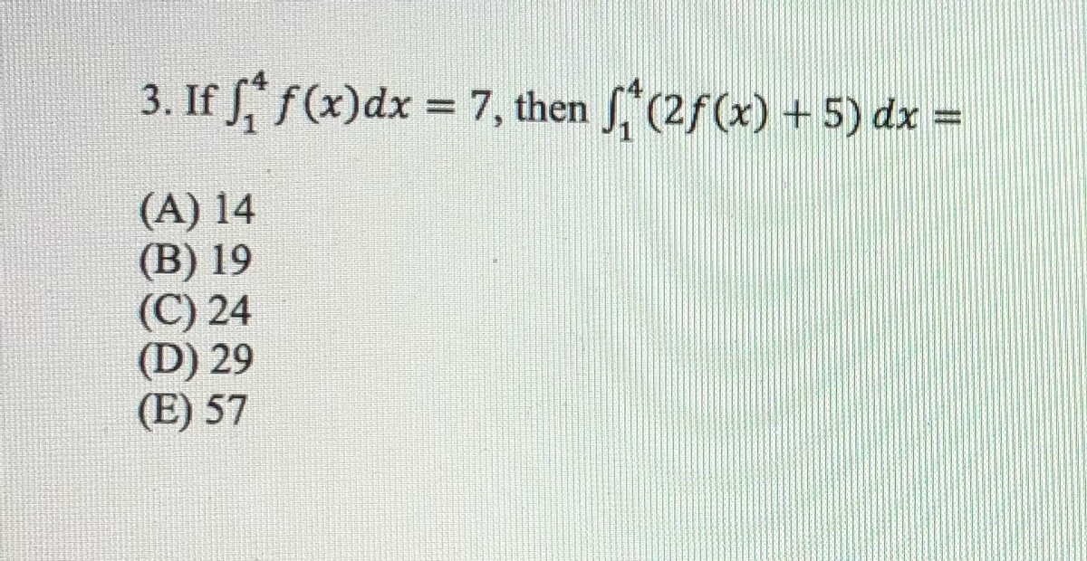 3. If f f(x)dx = 7, then , (2f(x) + 5) dx =
%3D
%3D
(A) 14
(В) 19
(C) 24
(D) 29
(E) 57
