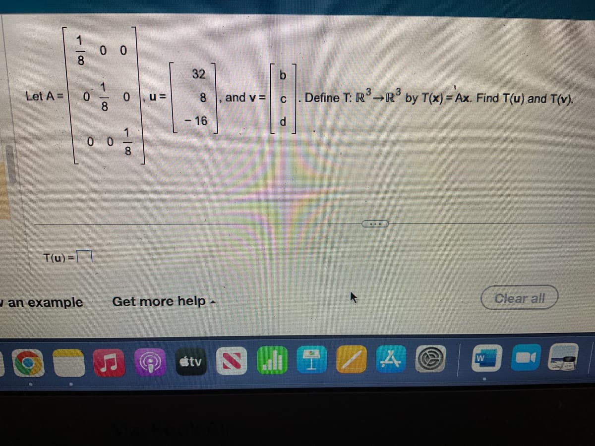 00
32
4413-8
0
- 16
0
Let A =
T(u) =
O
van example
O
Get more help -
tv
and v= C Define T: R³ R³ by T(x) = Ax. Find T(u) and T(v).
C1
d
ACCICAN
A
W
Clear all