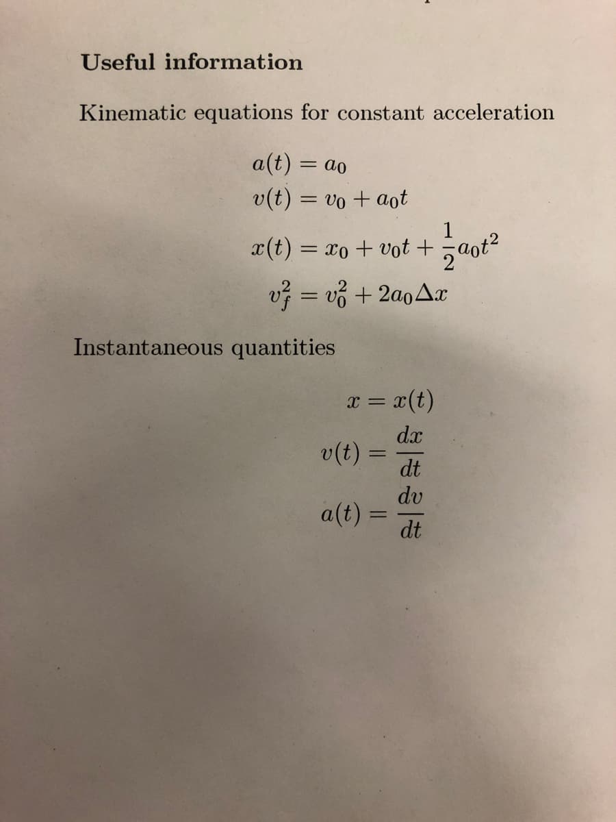 Useful information
Kinematic equations for constant acceleration
a(t) = ao
v(t) = vo + aot
x(t) = xo + vot +
v² = v² + 2ao Ax
Instantaneous quantities
x = x(t)
dx
v(t):
=
a(t) =
-
dt
dv
dt
Saot²
2a