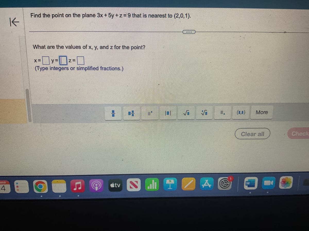 MAR
4
K
Find the point on the plane 3x + 5y +z = 9 that is nearest to (2,0,1).
What are the values of x, y, and z for the point?
X=
y=
-0²-0
(Type integers or simplified fractions.)
átv
CH
CLO
✔
5
Vi
A
More
Clear all
Check