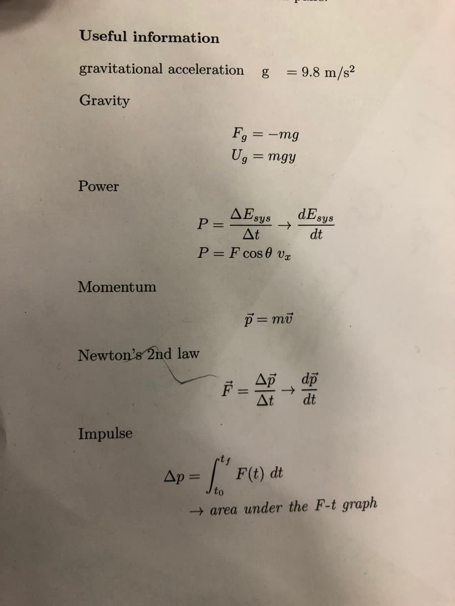 Useful information
gravitational acceleration g = 9.8 m/s²
Gravity
Power
Momentum
Newton's 2nd law
Impulse
ΔΕsys
P =
At
P = F cos 0 Vx
Fg = -mg
Ug = mgy
Ap=
pt f
p = mi
F =
AP
个
desys
dt
18
F
F(t) dt
→ area under the F-t graph