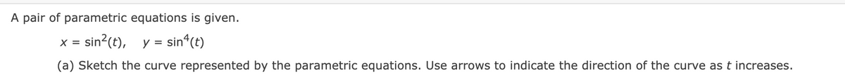 A pair of parametric equations is given.
sin?(t), y =
sin*(t)
X =
(a) Sketch the curve represented by the parametric equations. Use arrows to indicate the direction of the curve as t increases.
