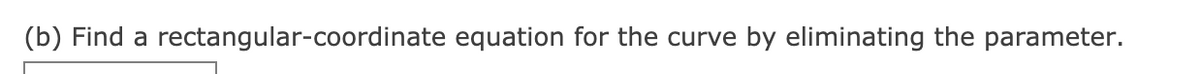 (b) Find a rectangular-coordinate equation for the curve by eliminating the parameter.
