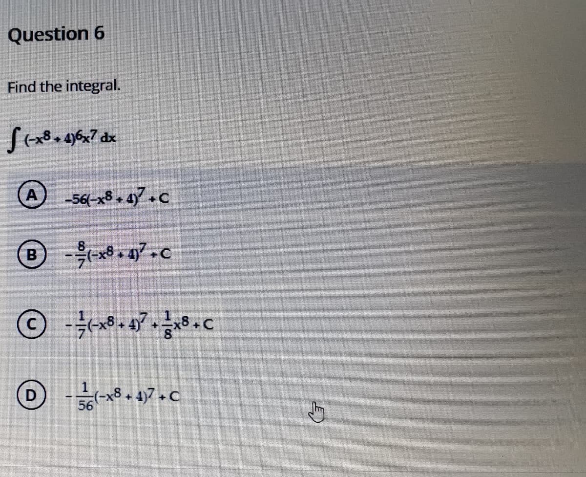 Question 6
Find the integral.
S(x8+ 196x7 dx
A-56(-x8 4c
B)
D
-x8 + 4)7 C
56
