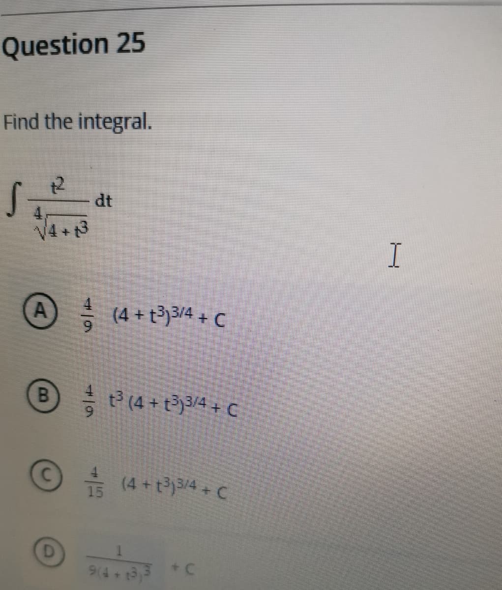 Question 25
Find the integral.
12
dt
V4+13
A) (4+t3/4 + C
6.
B)t (4 +t3/4+C
© (4 + t)34 + C
9(4
+ C
