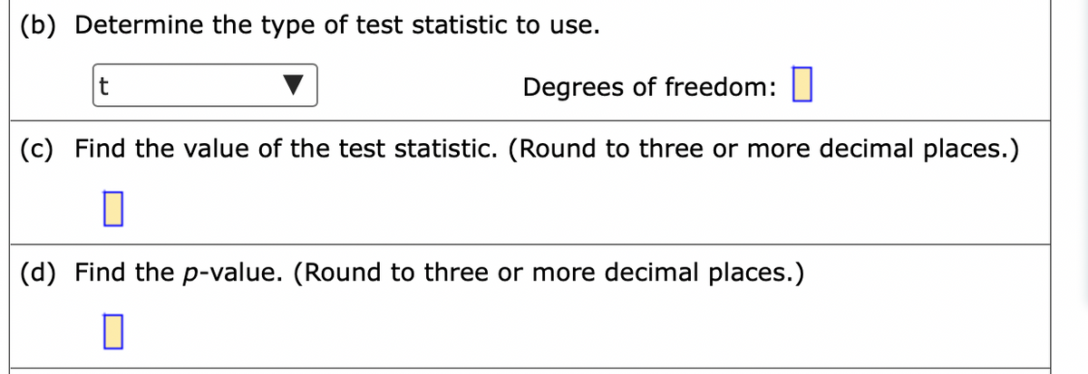 (b) Determine the type of test statistic to use.
Degrees of freedom:
(c) Find the value of the test statistic. (Round to three or more decimal places.)
(d) Find the p-value. (Round to three or more decimal places.)
