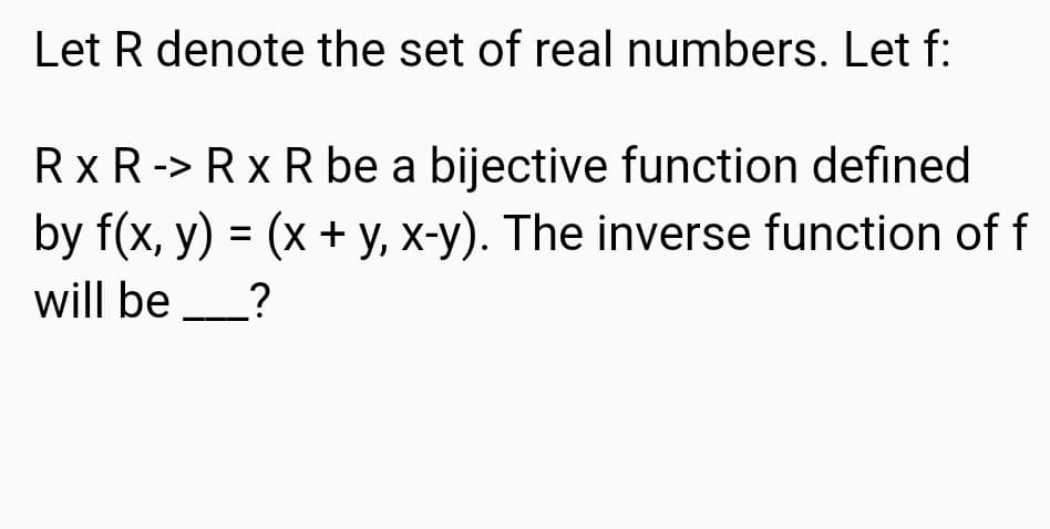 Let R denote the set of real numbers. Let f:
Rx R-> R x R be a bijective function defined
by f(x, y) = (x + y, x-y). The inverse function of f
will be _?
