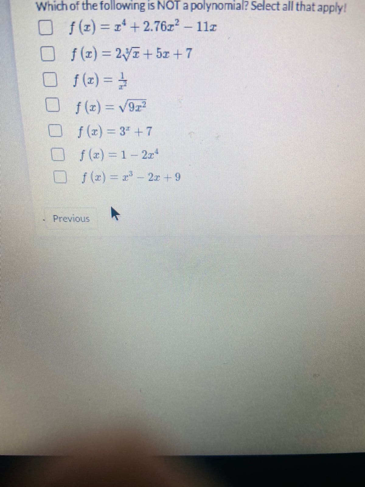 Which of the following is NOT a polynomial? Select all that apply!
O f(z) = z+2.76z – 11z
f (z) = 27 + 5x +7
Of(z) = +
%3D
f (x)
%3D
f (z) = V922
%3D
f (r) 3" +7
f (z) 1-2x
O s(e)= –
2.z+9
Previous
0000
