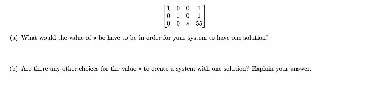 00
0 1
1
* 55
(a) What would the value of * be have to be in order for your system to have one solution?
(b) Are there any other choices for the value * to create a system with one solution? Explain your answer.