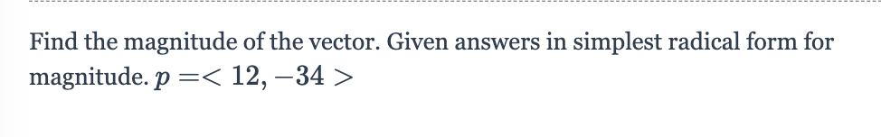 Find the magnitude of the vector. Given answers in simplest radical form for
magnitude. p =< 12, −34 >