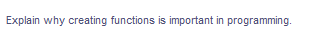 Explain why creating functions is important in programming.
