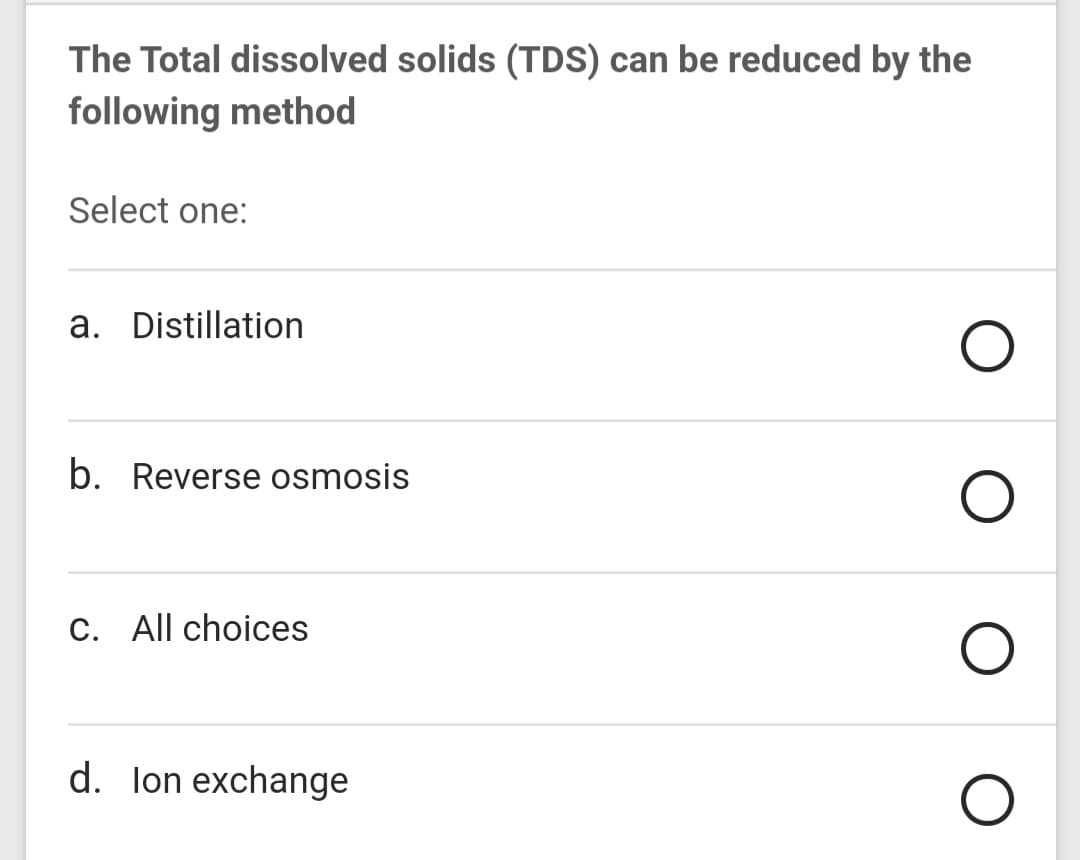 The Total dissolved solids (TDS) can be reduced by the
following method
Select one:
a. Distillation
b. Reverse osmosis
C. All choices
d. lon exchange
