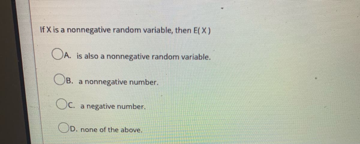 If X is a nonnegative random variable, then E( X )
OA. is also a nonnegative random variable.
OB. a nonnegative number.
Oc.
a negative number.
OD.
none of the above.
