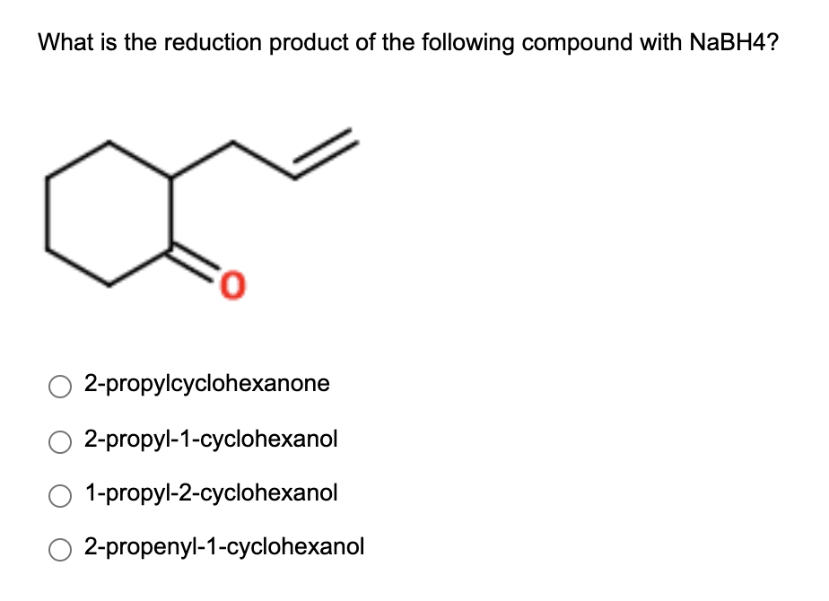 What is the reduction product of the following compound with NaBH4?
2-propylcyclohexanone
2-propyl-1-cyclohexanol
1-propyl-2-cyclohexanol
2-propenyl-1-cyclohexanol
