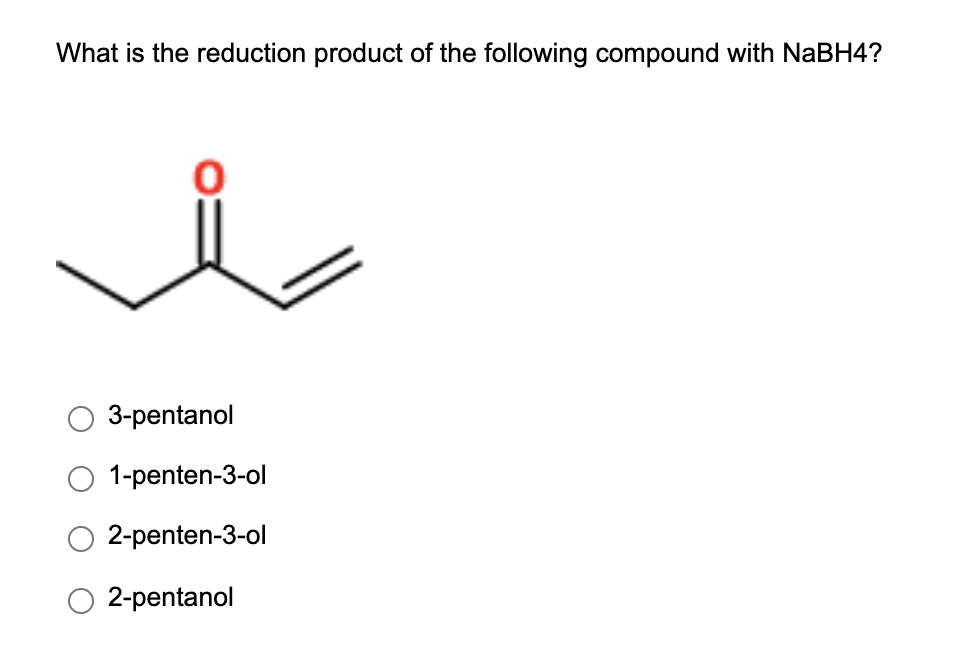 What is the reduction product of the following compound with NaBH4?
3-pentanol
1-penten-3-ol
2-penten-3-ol
2-pentanol
