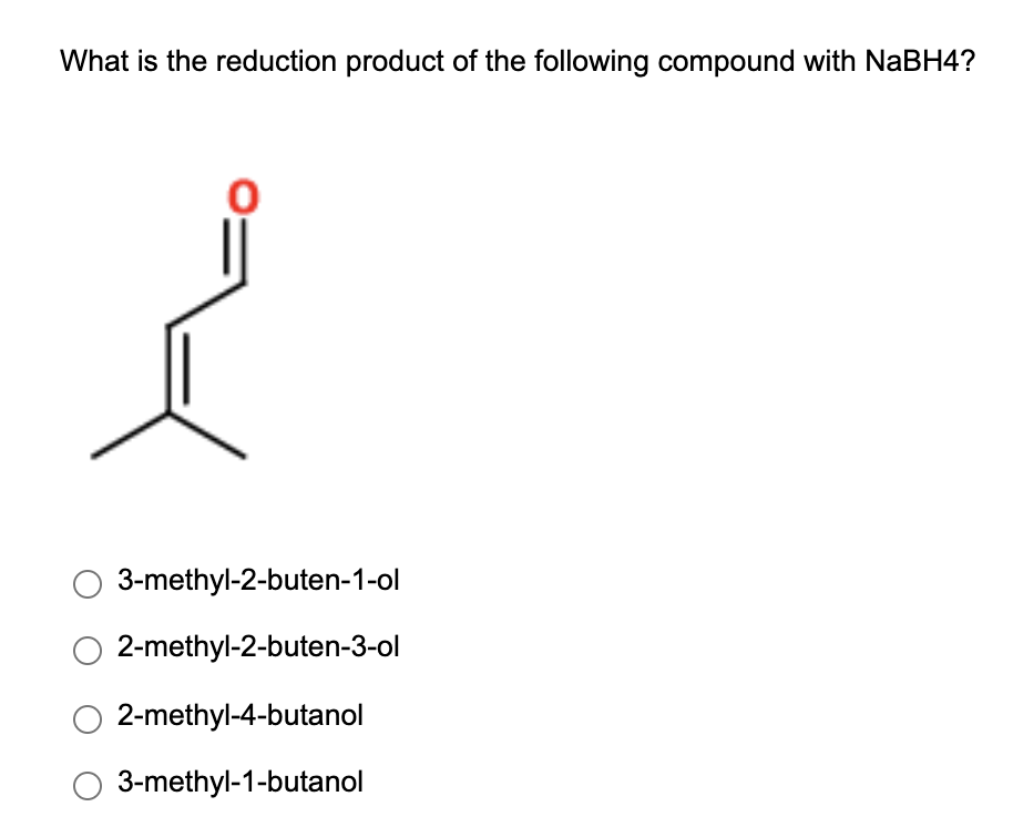 What is the reduction product of the following compound with NaBH4?
3-methyl-2-buten-1-ol
2-methyl-2-buten-3-ol
2-methyl-4-butanol
O 3-methyl-1-butanol
