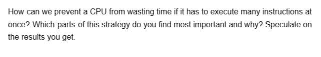 How can we prevent a CPU from wasting time if it has to execute many instructions at
once? Which parts of this strategy do you find most important and why? Speculate on
the results you get.