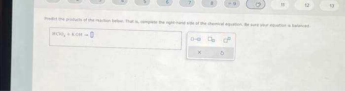 7
0-0
8
X
11
Predict the products of the reaction below. That is, complete the right-hand side of the chemical equation. Be sure your equation is balanced.
HCIO, KOH 0
12
13