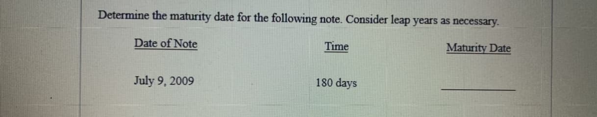 Determine the maturity date for the following note. Consider leap years as necessary.
Date of Note
Time
Maturity Date
July 9, 2009
180 days
