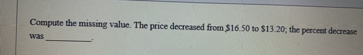 Compute the missing value. The price decreased from $16.50 to $13.20; the percent decrease
was
