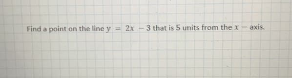 Find a point on the line y
= 2x
3 that is 5 units from the x -
axis.
