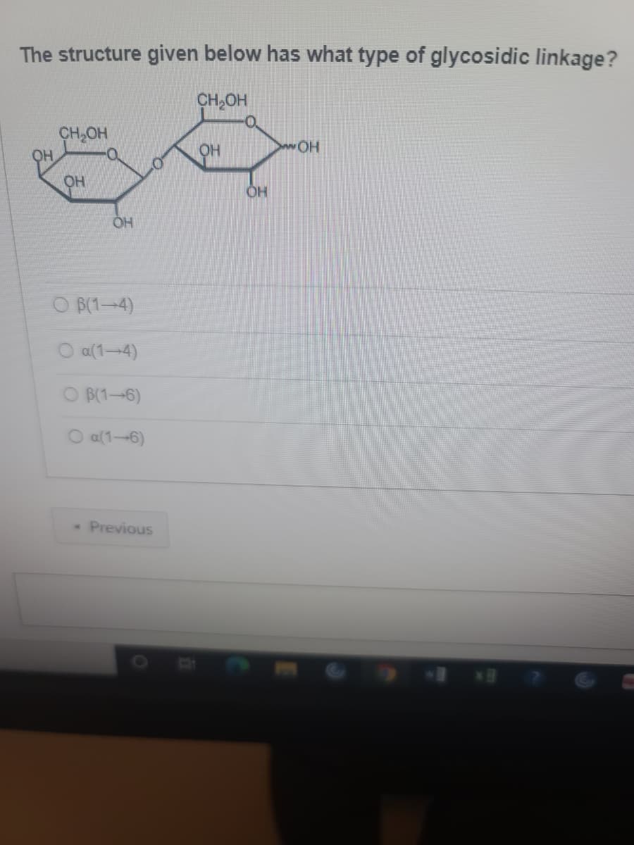 The structure given below has what type of glycosidic linkage?
CH,OH
O.
CH,OH
OH
HOM
OH
OH
HO.
O B(1-4)
O a(1-4)
O B(1-6)
O a(1-6)
Previous
