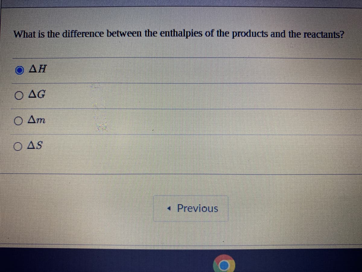 What is the difference between the enthalpies of the products and the reactants?
AH
O AG
O Am
O AS
* Previous
