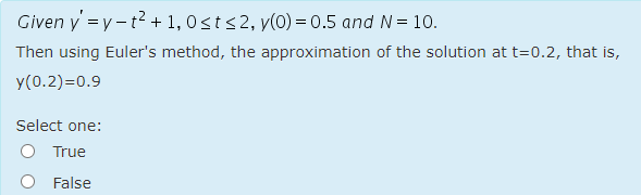 Given y =y-t2 + 1, 0 st s 2, y(0) = 0.5 and N= 10.
Then using Euler's method, the approximation of the solution at t=0.2, that is,
y(0.2)=0.9
Select one:
O True
False
