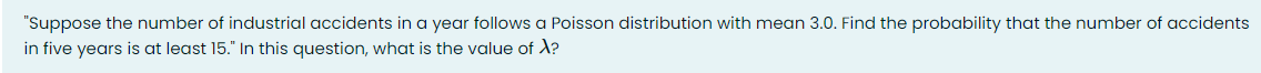 "Suppose the number of industrial accidents in a year follows a Poisson distribution with mean 3.0. Find the probability that the number of accidents
in five years is at least 15." In this question, what is the value of X?
