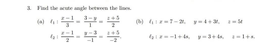 3.
Find the acute angle between the lines.
(a)
x - 1
l1 :
3 - y
z +5
(b) l1: x = 7 – 2t,
y = 4 + 3t,
z = 5t
%3D
1
2
z +5
I - 1
l2 :
y - 3
l2 : x = -1+4s,
y = 3+4s,
z = 1+s.
-2
