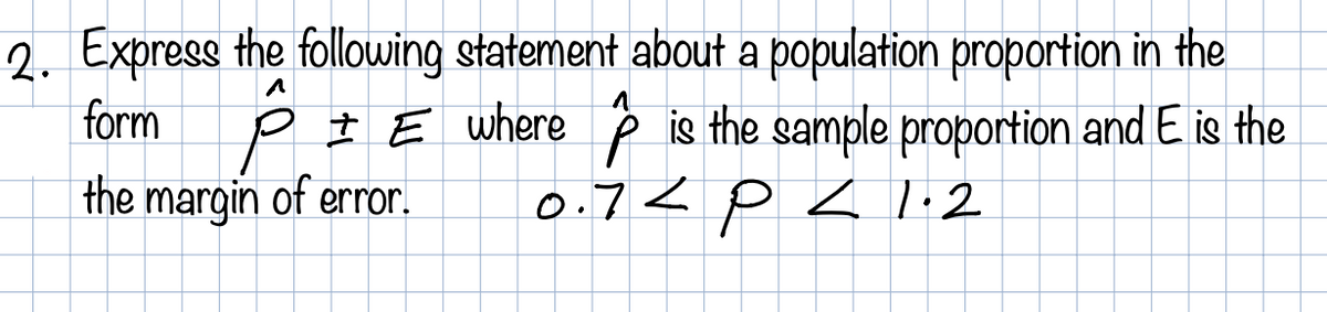 2. Express the follwing statement about a population proportion in the
p I E where ê is the sample proportion and E is the
0.7< p 1.2
form
the margin of error.
