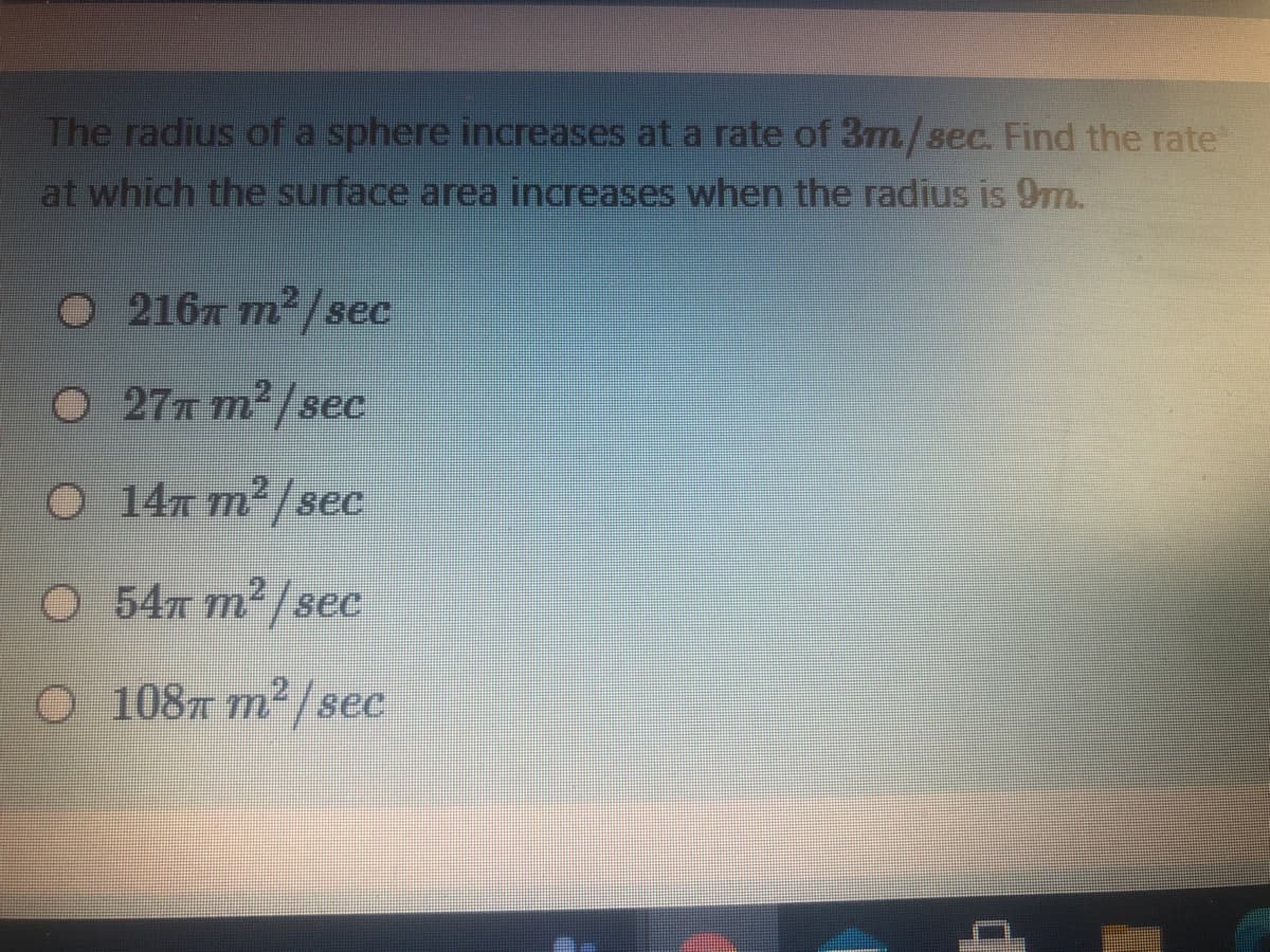 The radius of a sphere increases at a rate of 3m/sec. Find the rate
at which the surface area increases when the radius is 9m.
О 216т т-/sec
O 277 m² /sec
14т т sec
O 14a m² /sec
O 54 m2/sec
O 1087 m²/sec
