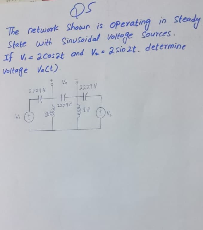 The network Shown is Operating in steady
State with
If V, = 2cos2t and Ve 2sin 2t, determine
Voltage Vact).
Sinusoidal Voltege Sources.
Va
スス29H
2229 t
HE
2229 H
1 H
Vi
