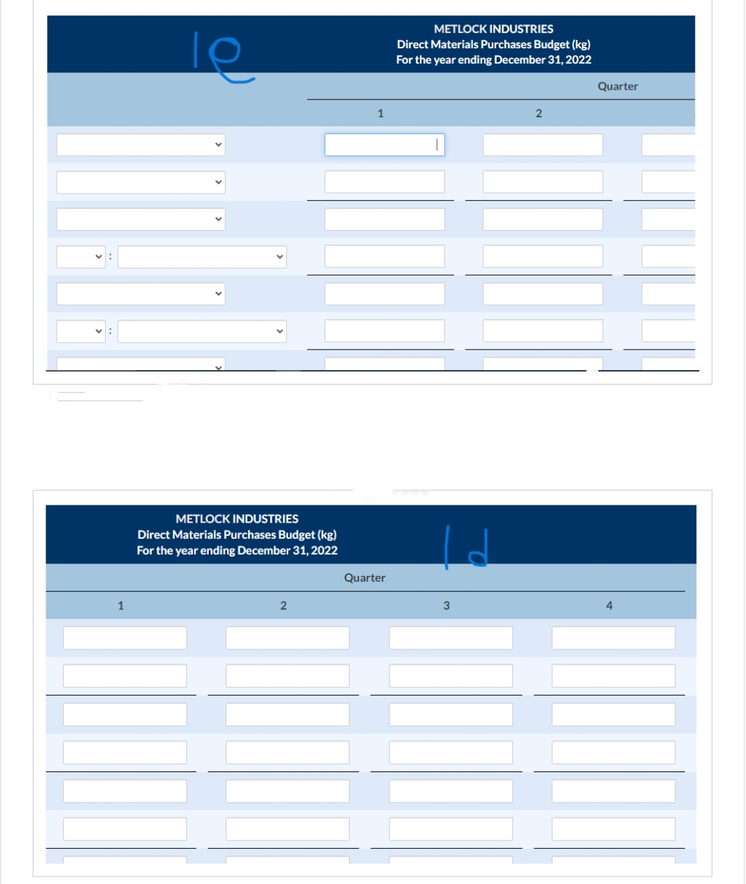 1
METLOCK INDUSTRIES
Direct Materials Purchases Budget (kg)
For the year ending December 31, 2022
2
1
Quarter
METLOCK INDUSTRIES
Direct Materials Purchases Budget (kg)
For the year ending December 31, 2022
3
2
Quarter
4