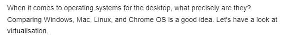 When it comes to operating systems for the desktop, what precisely are they?
Comparing Windows, Mac, Linux, and Chrome OS is a good idea. Let's have a look at
virtualisation.