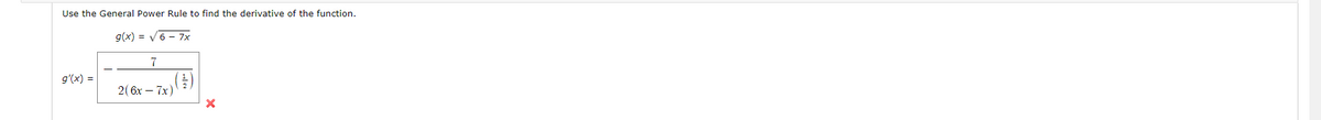 Use the General Power Rule to find the derivative of the function.
g(x) = V6 - 7x
7
()
2(6x – 7x)
g'(x) =
