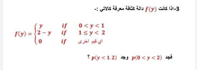 3- اذا كانت )f(y دالة كثافة معرفة كالاتي :۔
if
0 < y<1
if
1<y< 2
y
fy) = {2 - y
if
اي قيم أخری
فجد )2 < p)0 >y وجد )1.2 > p(y ؟
