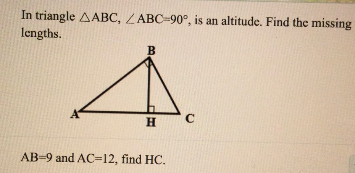 In triangle AABC, ZABC=90°, is an altitude. Find the missing
lengths.
A.
B
H
AB=9 and AC3D12, find HC.
