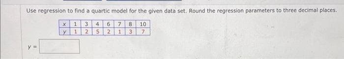 Use regression to find a quartic model for the given data set. Round the regression parameters to three decimal places.
X
1 3
4
6
7 8 10
Y
1
2
5
2
1
3
7