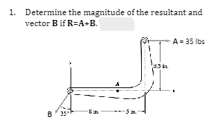 1. Determine the magnitude of the resultant and
vector B if R=A+B.
B
35
-S
8.5 in.
A = 35 lbs