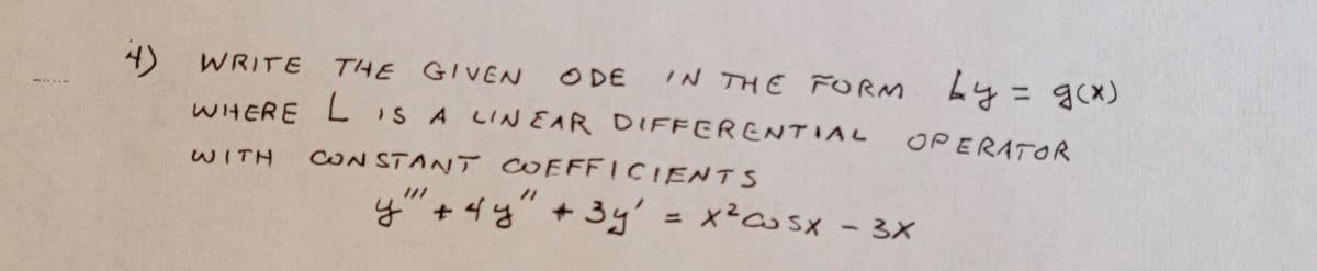 **Problem 4:**

Write the given ODE in the form \( Ly = g(x) \), where \( L \) is a linear differential operator with constant coefficients.

Given differential equation:
\[ y''' + 4y'' + 3y' = x^2 \cos x - 3x \]