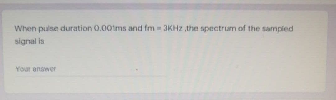 When pulse duration 0.001ms and fm 3KHZ ,the spectrum of the sampled
signal is
Your answer
