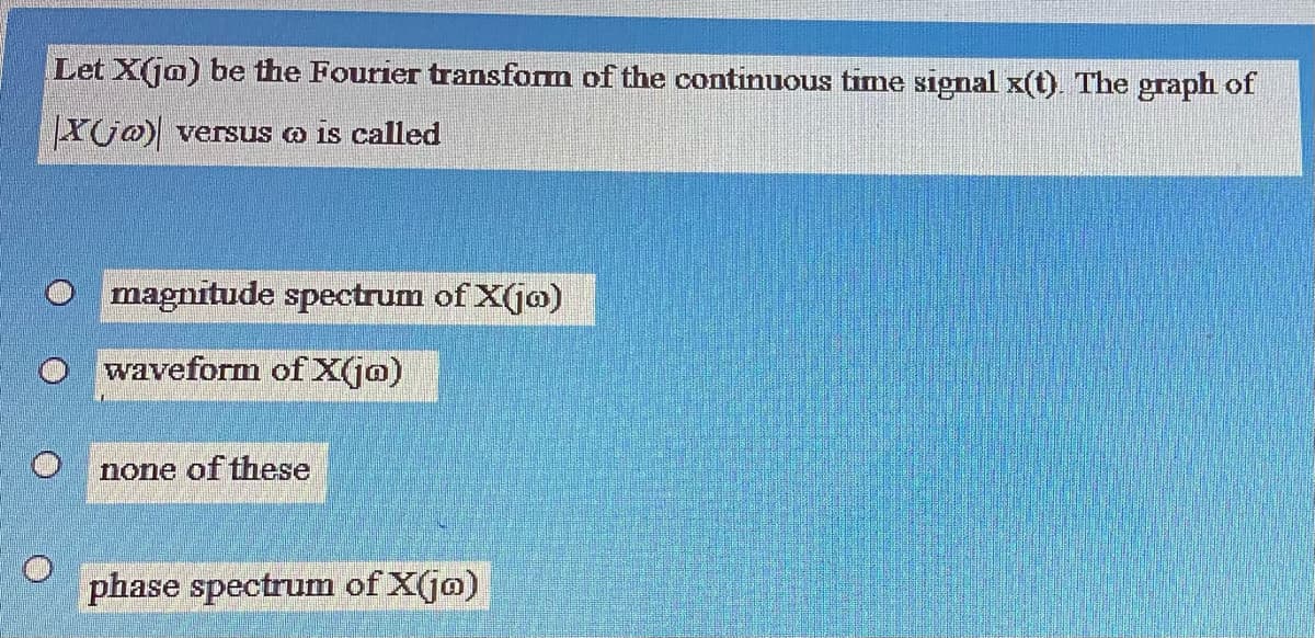 Let X(ja) be the Fourier transform of the continuous time signal x(t). The graph of
YU0) versus o is called
O magnitude spectrum of X(jo)
waveform ofX(j@)
none of these
phase spectrum of X(jo)
