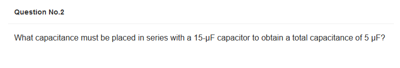 Question No.2
What capacitance must be placed in series with a 15-µF capacitor to obtain a total capacitance of 5 µF?