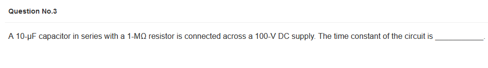 Question No.3
A 10-μF capacitor in series with a 1-MQ resistor is connected across a 100-V DC supply. The time constant of the circuit is