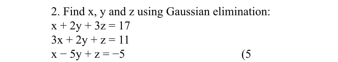 2. Find x, y and z using Gaussian elimination:
x + 2y + 3z = 17
3x + 2y + z = 11
x - 5y +z = -5
(5